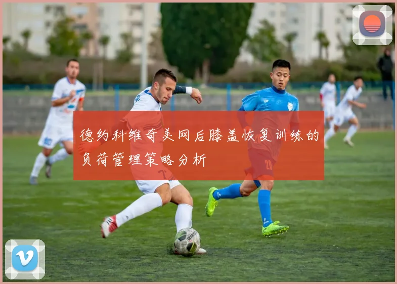 德约科维奇美网后膝盖恢复训练的负荷管理策略分析
